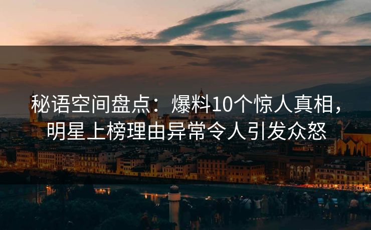 秘语空间盘点：爆料10个惊人真相，明星上榜理由异常令人引发众怒