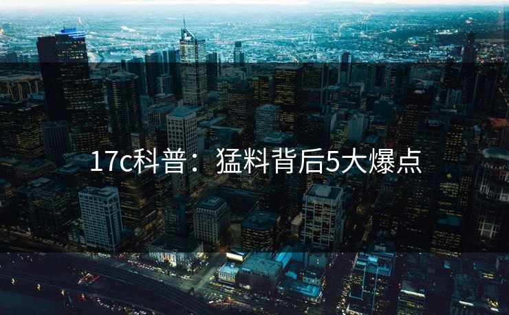 17c科普：猛料背后5大爆点
