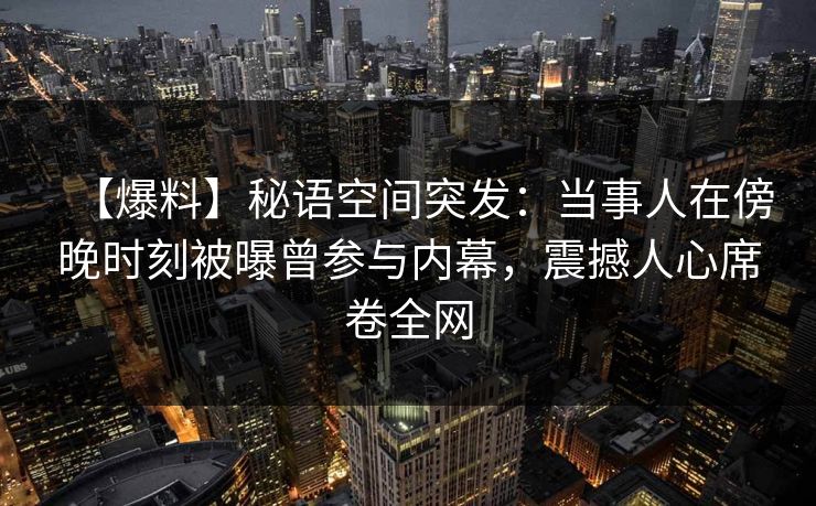 【爆料】秘语空间突发：当事人在傍晚时刻被曝曾参与内幕，震撼人心席卷全网