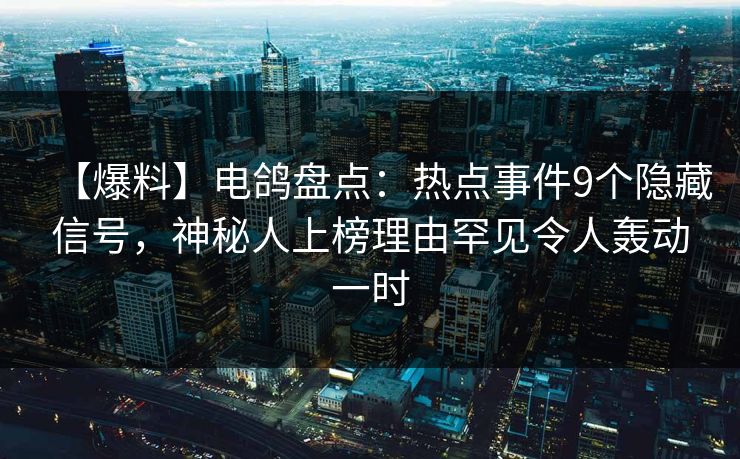 【爆料】电鸽盘点：热点事件9个隐藏信号，神秘人上榜理由罕见令人轰动一时