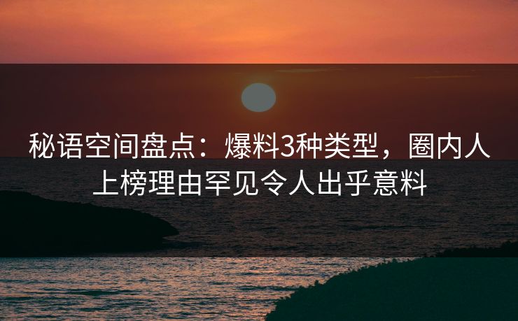 秘语空间盘点：爆料3种类型，圈内人上榜理由罕见令人出乎意料