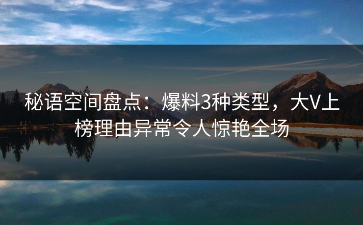 秘语空间盘点：爆料3种类型，大V上榜理由异常令人惊艳全场