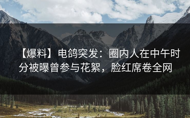 【爆料】电鸽突发：圈内人在中午时分被曝曾参与花絮，脸红席卷全网