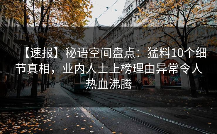 【速报】秘语空间盘点：猛料10个细节真相，业内人士上榜理由异常令人热血沸腾