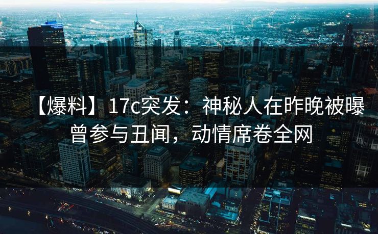 【爆料】17c突发：神秘人在昨晚被曝曾参与丑闻，动情席卷全网