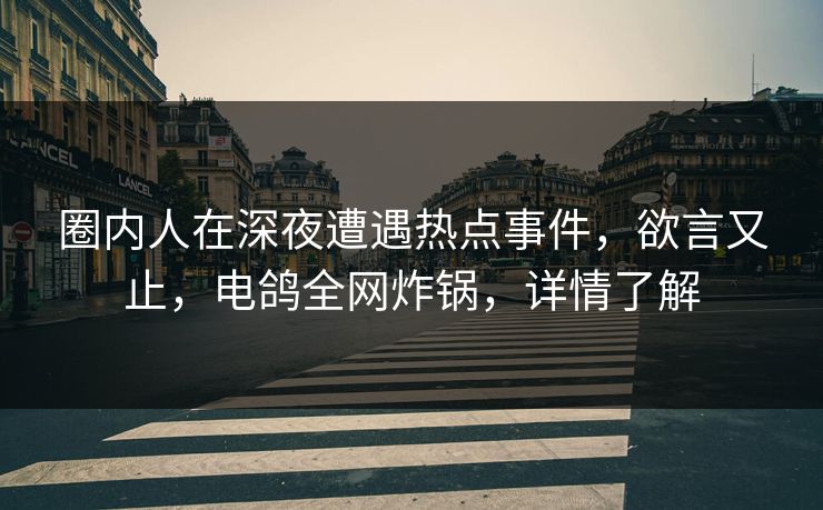 圈内人在深夜遭遇热点事件，欲言又止，电鸽全网炸锅，详情了解
