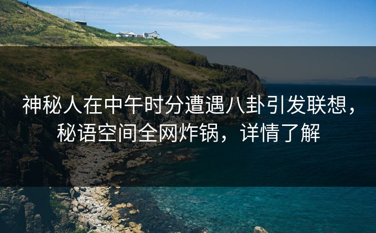神秘人在中午时分遭遇八卦引发联想，秘语空间全网炸锅，详情了解