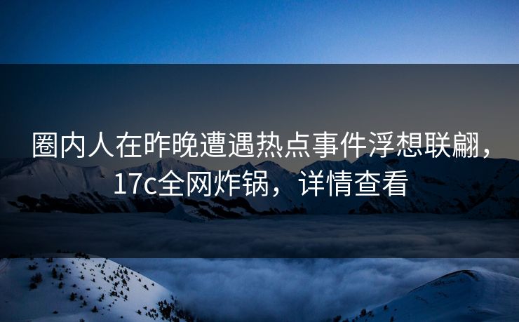 圈内人在昨晚遭遇热点事件浮想联翩，17c全网炸锅，详情查看