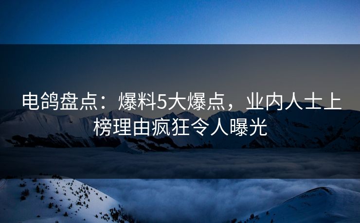 电鸽盘点：爆料5大爆点，业内人士上榜理由疯狂令人曝光