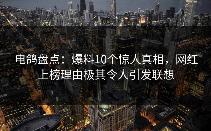 电鸽盘点：爆料10个惊人真相，网红上榜理由极其令人引发联想
