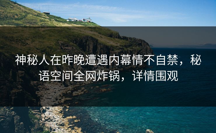 神秘人在昨晚遭遇内幕情不自禁，秘语空间全网炸锅，详情围观