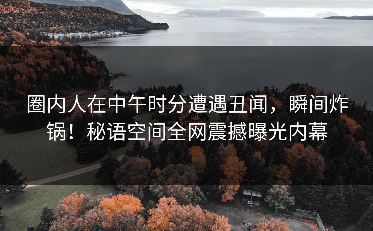 圈内人在中午时分遭遇丑闻，瞬间炸锅！秘语空间全网震撼曝光内幕