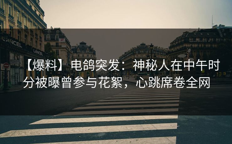 【爆料】电鸽突发：神秘人在中午时分被曝曾参与花絮，心跳席卷全网