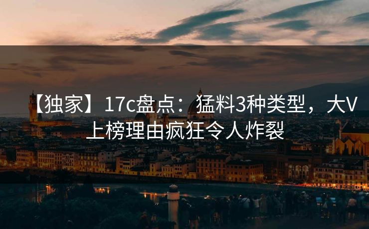【独家】17c盘点：猛料3种类型，大V上榜理由疯狂令人炸裂