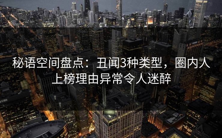 秘语空间盘点：丑闻3种类型，圈内人上榜理由异常令人迷醉