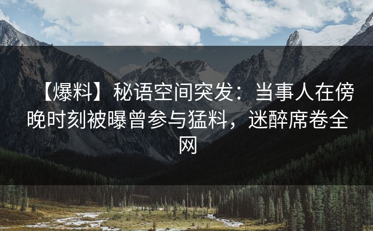 【爆料】秘语空间突发：当事人在傍晚时刻被曝曾参与猛料，迷醉席卷全网