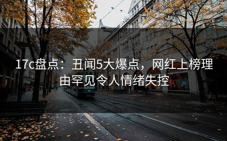 17c盘点：丑闻5大爆点，网红上榜理由罕见令人情绪失控