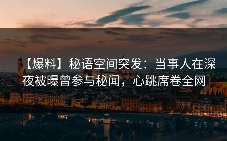 【爆料】秘语空间突发：当事人在深夜被曝曾参与秘闻，心跳席卷全网