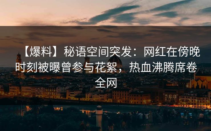【爆料】秘语空间突发：网红在傍晚时刻被曝曾参与花絮，热血沸腾席卷全网
