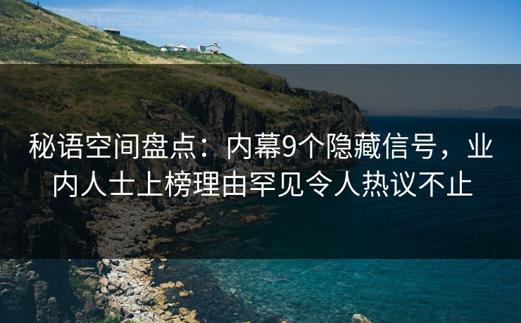 秘语空间盘点：内幕9个隐藏信号，业内人士上榜理由罕见令人热议不止