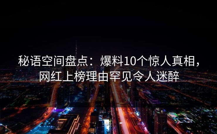 秘语空间盘点：爆料10个惊人真相，网红上榜理由罕见令人迷醉