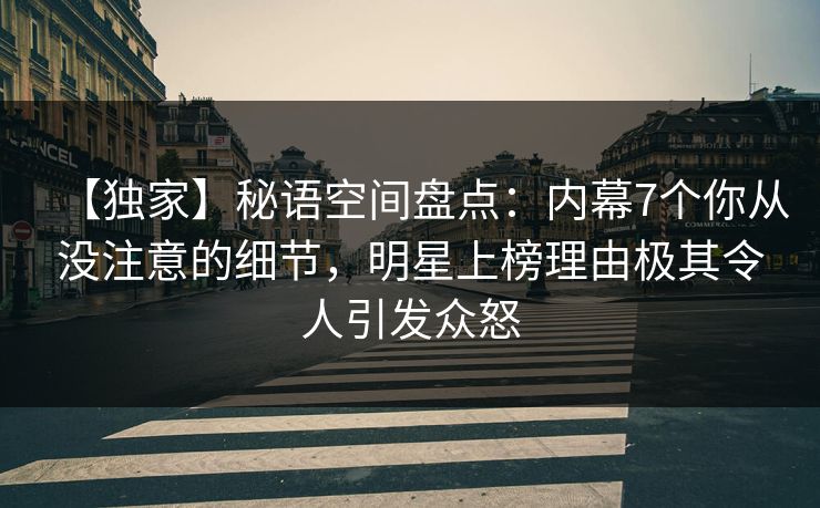 【独家】秘语空间盘点：内幕7个你从没注意的细节，明星上榜理由极其令人引发众怒