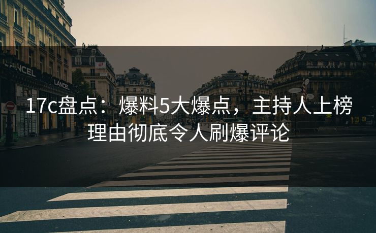 17c盘点：爆料5大爆点，主持人上榜理由彻底令人刷爆评论