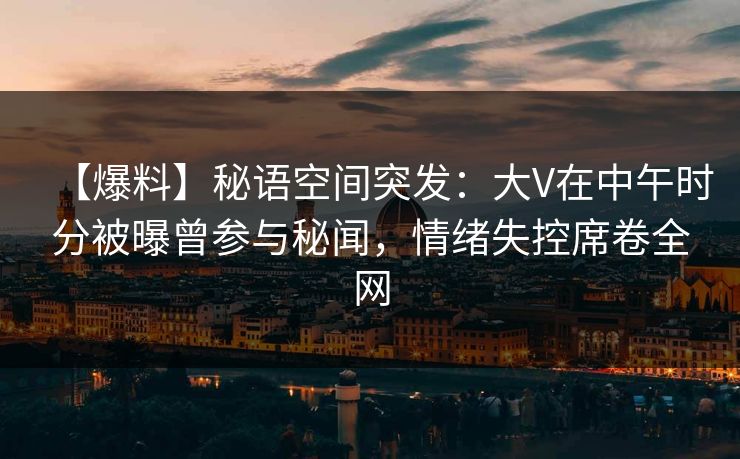 【爆料】秘语空间突发：大V在中午时分被曝曾参与秘闻，情绪失控席卷全网