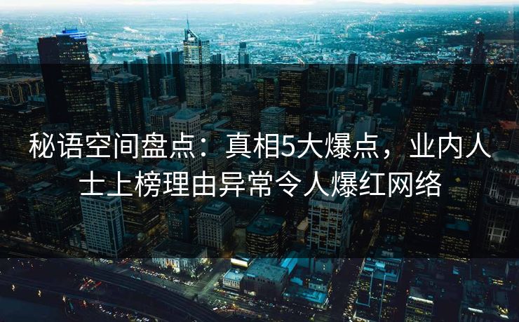 秘语空间盘点：真相5大爆点，业内人士上榜理由异常令人爆红网络