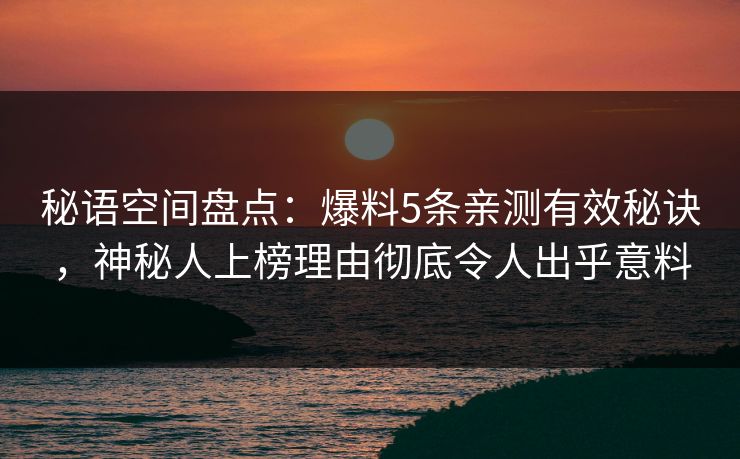 秘语空间盘点：爆料5条亲测有效秘诀，神秘人上榜理由彻底令人出乎意料
