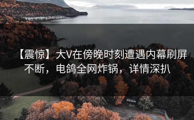 【震惊】大V在傍晚时刻遭遇内幕刷屏不断，电鸽全网炸锅，详情深扒