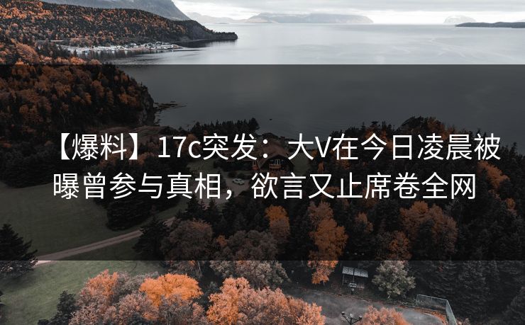 【爆料】17c突发：大V在今日凌晨被曝曾参与真相，欲言又止席卷全网