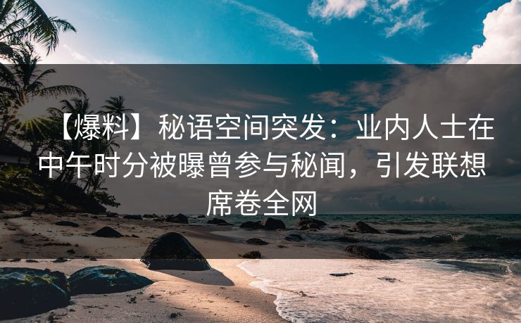 【爆料】秘语空间突发：业内人士在中午时分被曝曾参与秘闻，引发联想席卷全网
