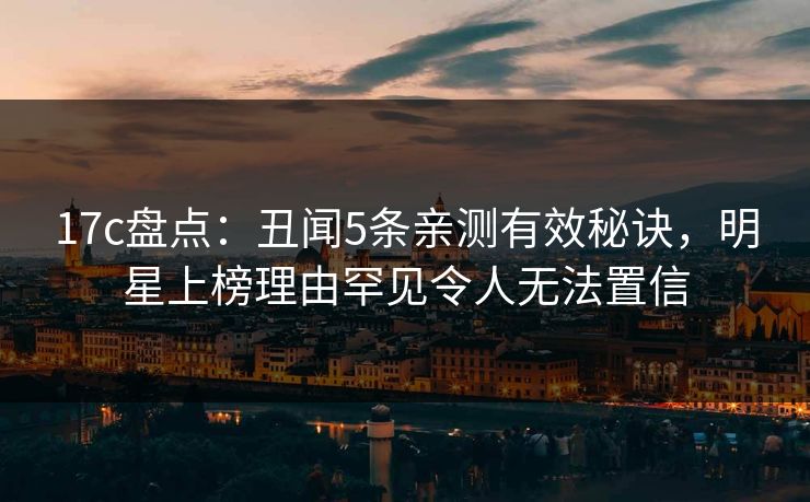 17c盘点：丑闻5条亲测有效秘诀，明星上榜理由罕见令人无法置信