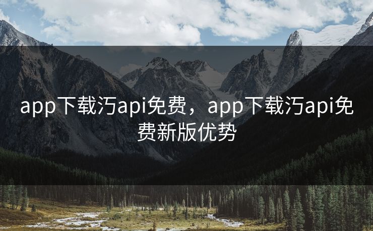 app下载汅api免费，app下载汅api免费新版优势