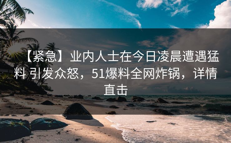 【紧急】业内人士在今日凌晨遭遇猛料 引发众怒，51爆料全网炸锅，详情直击