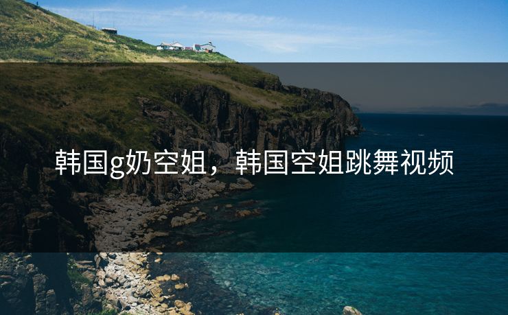 韩国g奶空姐，韩国空姐跳舞视频