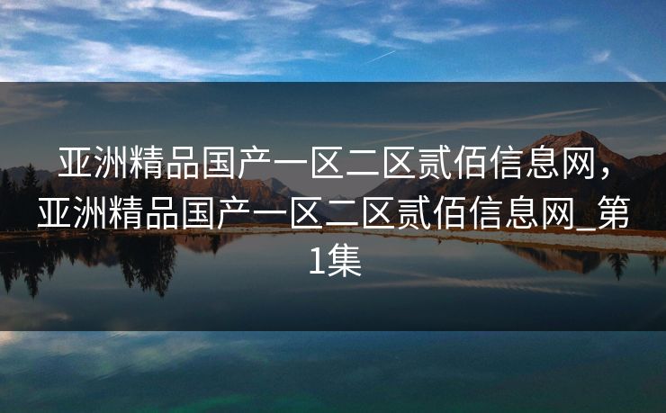 亚洲精品国产一区二区贰佰信息网，亚洲精品国产一区二区贰佰信息网_第1集