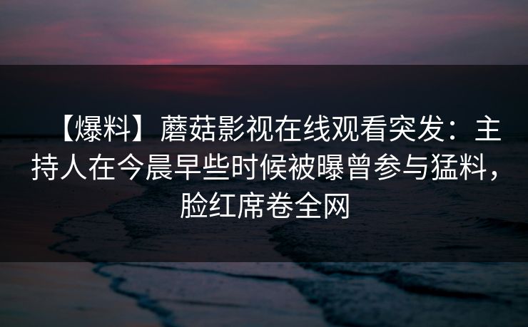 【爆料】蘑菇影视在线观看突发：主持人在今晨早些时候被曝曾参与猛料，脸红席卷全网