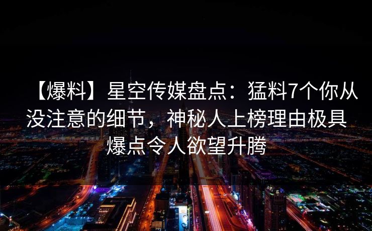 【爆料】星空传媒盘点：猛料7个你从没注意的细节，神秘人上榜理由极具爆点令人欲望升腾