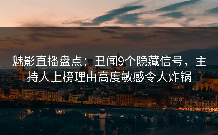 魅影直播盘点：丑闻9个隐藏信号，主持人上榜理由高度敏感令人炸锅