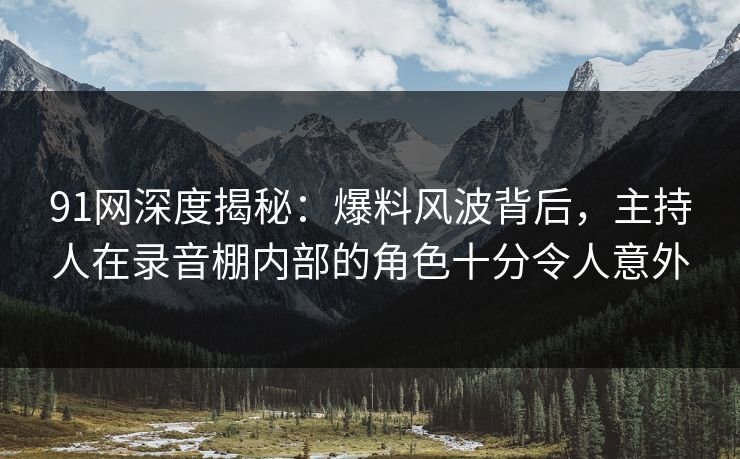 91网深度揭秘：爆料风波背后，主持人在录音棚内部的角色十分令人意外
