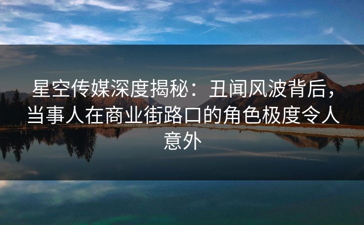 星空传媒深度揭秘：丑闻风波背后，当事人在商业街路口的角色极度令人意外