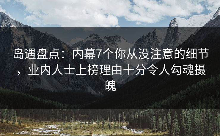 岛遇盘点：内幕7个你从没注意的细节，业内人士上榜理由十分令人勾魂摄魄
