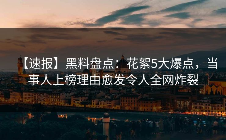 【速报】黑料盘点：花絮5大爆点，当事人上榜理由愈发令人全网炸裂