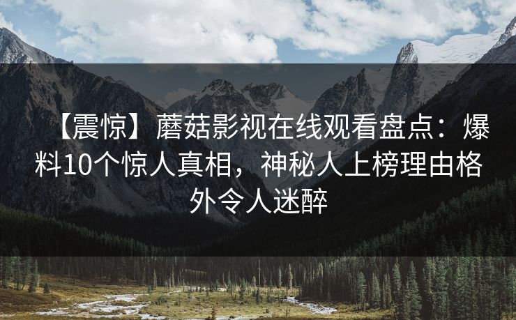 【震惊】蘑菇影视在线观看盘点：爆料10个惊人真相，神秘人上榜理由格外令人迷醉