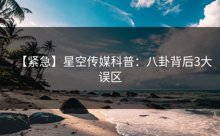 【紧急】星空传媒科普：八卦背后3大误区
