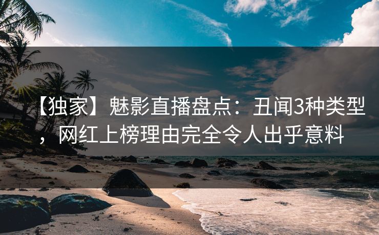 【独家】魅影直播盘点：丑闻3种类型，网红上榜理由完全令人出乎意料