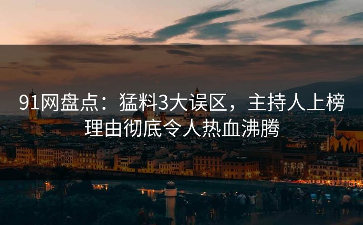 91网盘点：猛料3大误区，主持人上榜理由彻底令人热血沸腾