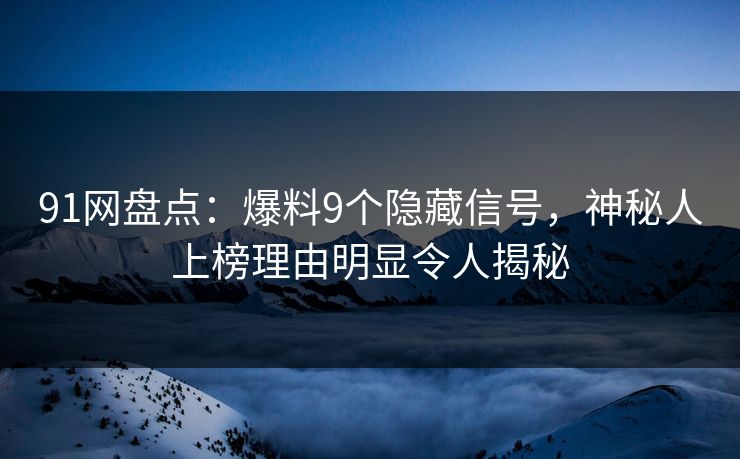 91网盘点：爆料9个隐藏信号，神秘人上榜理由明显令人揭秘